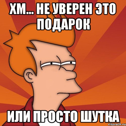 хм... не уверен это подарок или просто шутка, Мем Мне кажется или (Фрай Футурама)