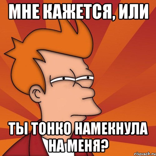 мне кажется, или ты тонко намекнула на меня?, Мем Мне кажется или (Фрай Футурама)