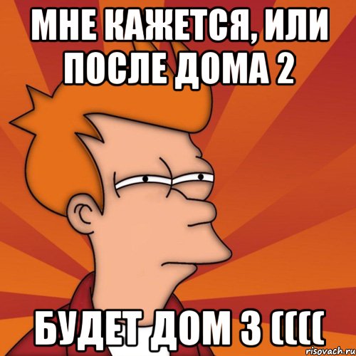 мне кажется, или после дома 2 будет дом 3 ((((, Мем Мне кажется или (Фрай Футурама)