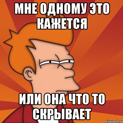 мне одному это кажется или она что то скрывает, Мем Мне кажется или (Фрай Футурама)