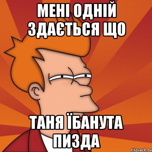 мені одній здається що таня їбанута пизда, Мем Мне кажется или (Фрай Футурама)