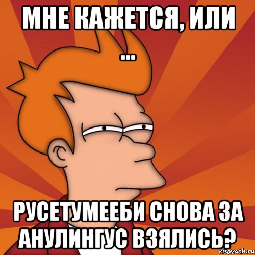 мне кажется, или ... русетумееби снова за анулингус взялись?, Мем Мне кажется или (Фрай Футурама)