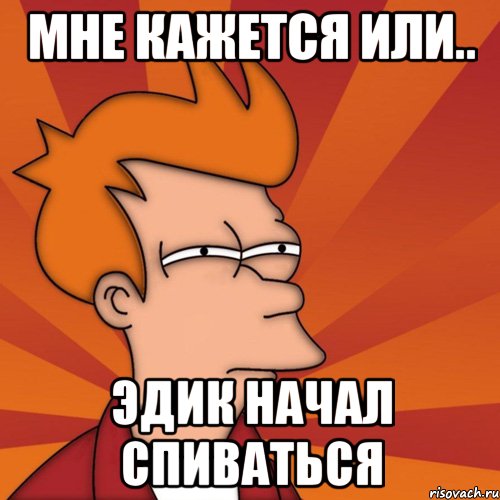 мне кажется или.. эдик начал спиваться, Мем Мне кажется или (Фрай Футурама)