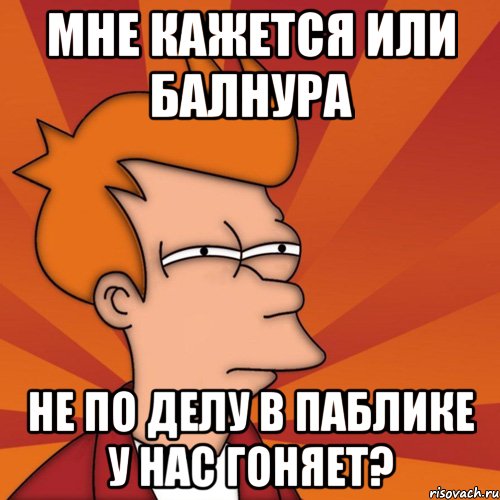 мне кажется или балнура не по делу в паблике у нас гоняет?, Мем Мне кажется или (Фрай Футурама)