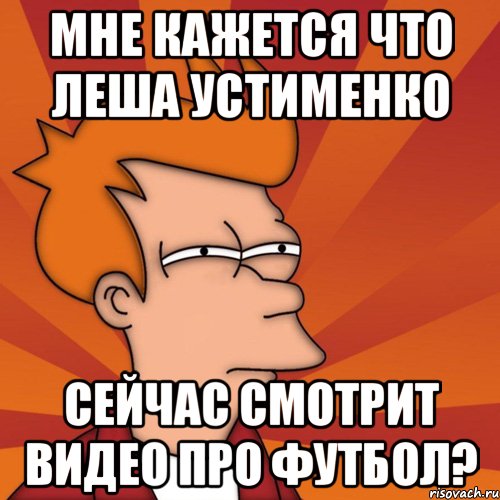 мне кажется что леша устименко сейчас смотрит видео про футбол?, Мем Мне кажется или (Фрай Футурама)