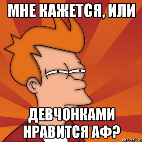 мне кажется, или девчонками нравится аф?, Мем Мне кажется или (Фрай Футурама)