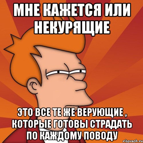 мне кажется или некурящие это все те же верующие , которые готовы страдать по каждому поводу, Мем Мне кажется или (Фрай Футурама)