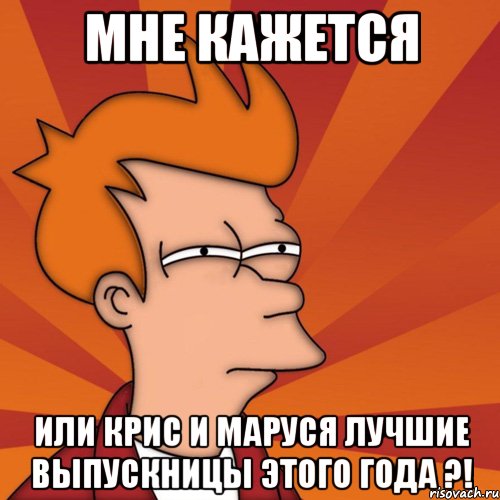 мне кажется или крис и маруся лучшие выпускницы этого года ?!, Мем Мне кажется или (Фрай Футурама)