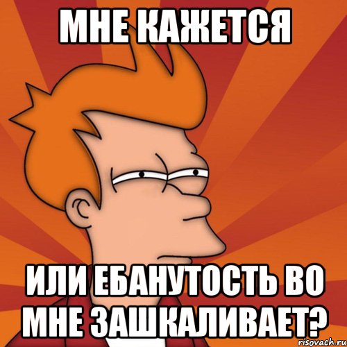 мне кажется или ебанутость во мне зашкаливает?, Мем Мне кажется или (Фрай Футурама)