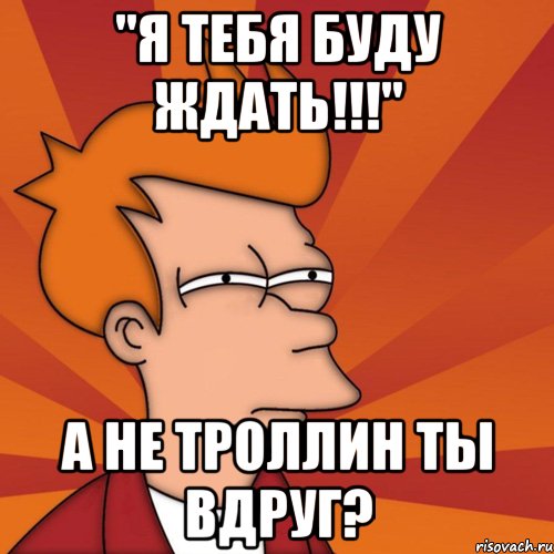 "я тебя буду ждать!!!" а не троллин ты вдруг?, Мем Мне кажется или (Фрай Футурама)