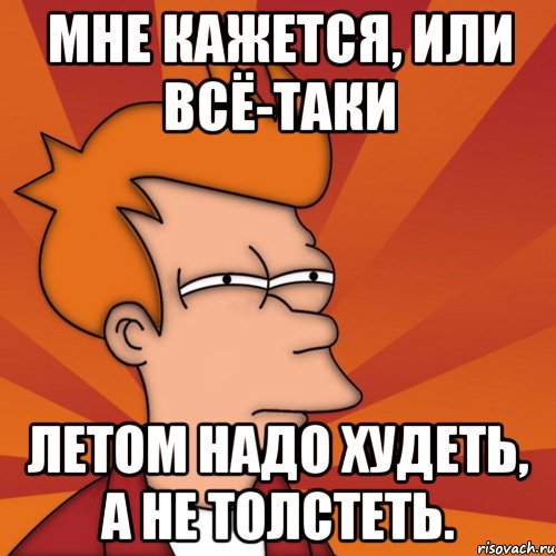 мне кажется, или всё-таки летом надо худеть, а не толстеть., Мем Мне кажется или (Фрай Футурама)