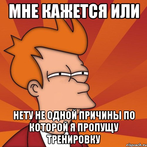 мне кажется или нету не одной причины по которой я пропущу тренировку, Мем Мне кажется или (Фрай Футурама)