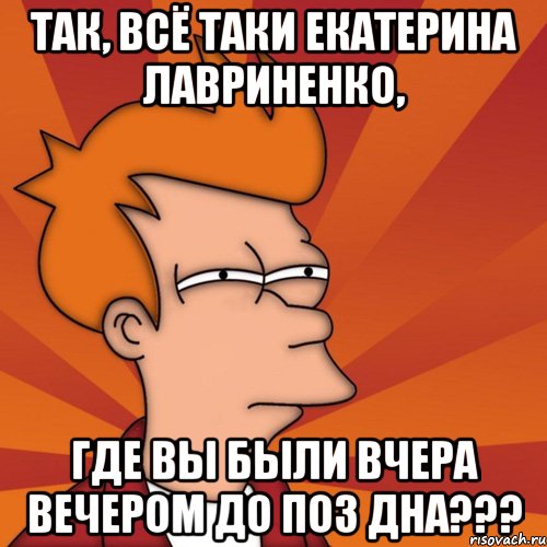 так, всё таки екатерина лавриненко, где вы были вчера вечером до поз дна???, Мем Мне кажется или (Фрай Футурама)