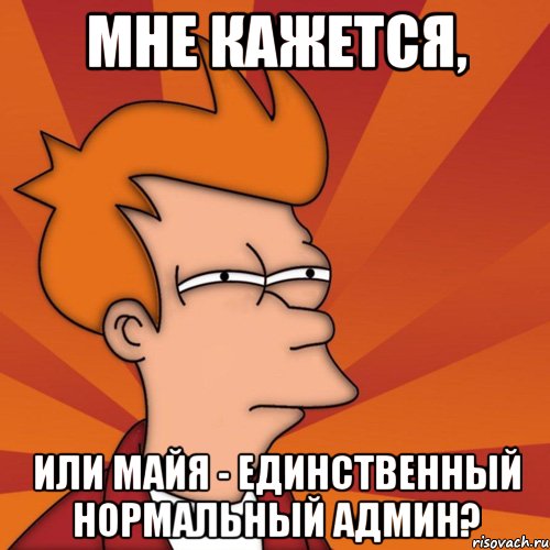 мне кажется, или майя - единственный нормальный админ?, Мем Мне кажется или (Фрай Футурама)