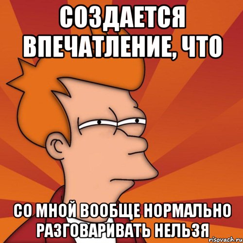 создается впечатление, что со мной вообще нормально разговаривать нельзя, Мем Мне кажется или (Фрай Футурама)