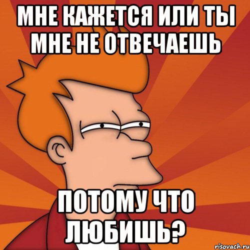 мне кажется или ты мне не отвечаешь потому что любишь?, Мем Мне кажется или (Фрай Футурама)