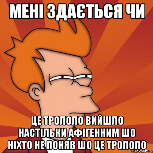 мені здається чи це трололо вийшло настільки афігенним шо ніхто не поняв шо це трололо, Мем Мне кажется или (Фрай Футурама)