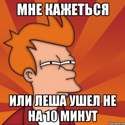 мне кажеться или леша ушел не на 10 минут, Мем Мне кажется или (Фрай Футурама)