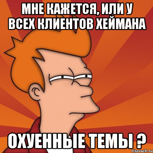 мне кажется, или у всех клиентов хеймана охуенные темы ?, Мем Мне кажется или (Фрай Футурама)