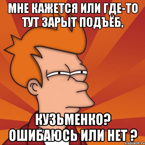 мне кажется или где-то тут зарыт подъёб, кузьменко? ошибаюсь или нет ?, Мем Мне кажется или (Фрай Футурама)