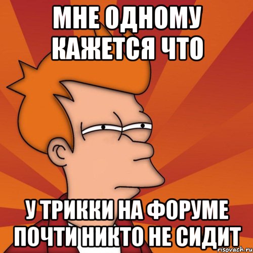 мне одному кажется что у трикки на форуме почти никто не сидит, Мем Мне кажется или (Фрай Футурама)