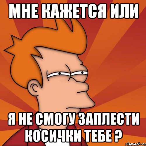 мне кажется или я не смогу заплести косички тебе ?, Мем Мне кажется или (Фрай Футурама)