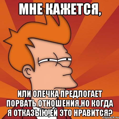 мне кажется, или олечка предлогает порвать отношения,но когда я отказыю,ей это нравится?, Мем Мне кажется или (Фрай Футурама)