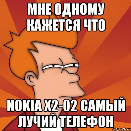 мне одному кажется что nokia x2-02 самый лучий телефон, Мем Мне кажется или (Фрай Футурама)