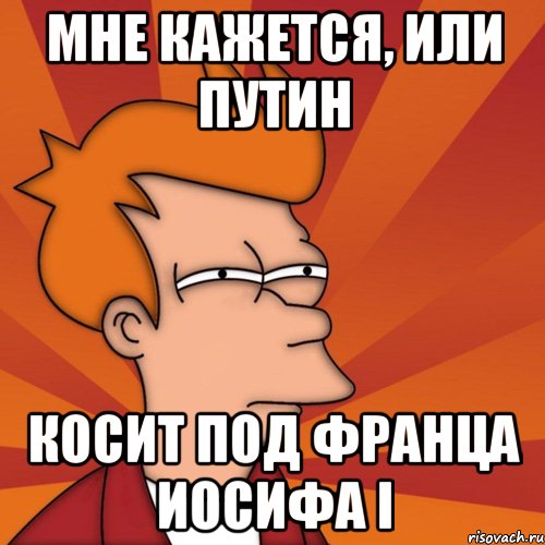 мне кажется, или путин косит под франца иосифа i, Мем Мне кажется или (Фрай Футурама)