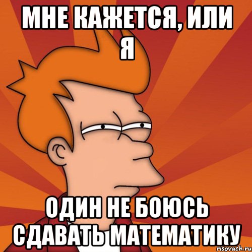 мне кажется, или я один не боюсь сдавать математику, Мем Мне кажется или (Фрай Футурама)