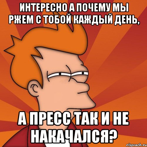 интересно а почему мы ржем с тобой каждый день, а пресс так и не накачался?, Мем Мне кажется или (Фрай Футурама)