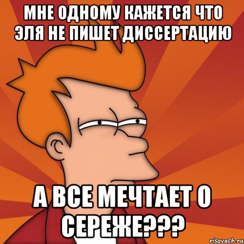 мне одному кажется что эля не пишет диссертацию а все мечтает о сереже???, Мем Мне кажется или (Фрай Футурама)