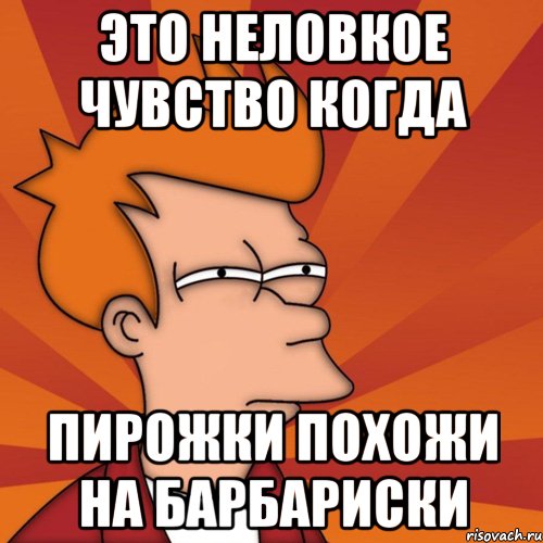 это неловкое чувство когда пирожки похожи на барбариски, Мем Мне кажется или (Фрай Футурама)