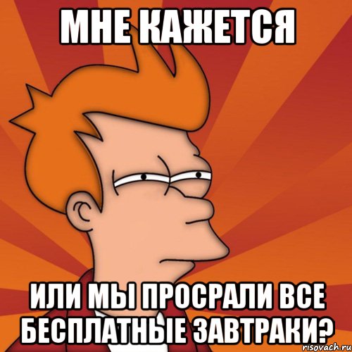 мне кажется или мы просрали все бесплатные завтраки?, Мем Мне кажется или (Фрай Футурама)