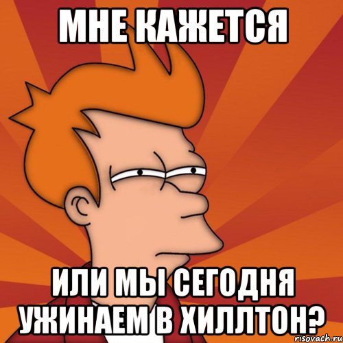 мне кажется или мы сегодня ужинаем в хиллтон?, Мем Мне кажется или (Фрай Футурама)