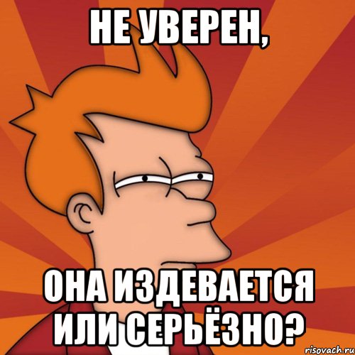 не уверен, она издевается или серьёзно?, Мем Мне кажется или (Фрай Футурама)