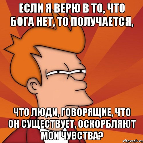 если я верю в то, что бога нет, то получается, что люди, говорящие, что он существует, оскорбляют мои чувства?, Мем Мне кажется или (Фрай Футурама)