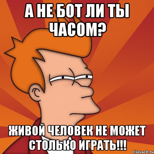 а не бот ли ты часом? живой человек не может столько играть!!!, Мем Мне кажется или (Фрай Футурама)