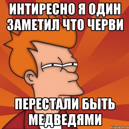 интиресно я один заметил что черви перестали быть медведями, Мем Мне кажется или (Фрай Футурама)