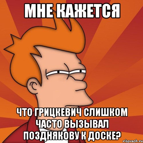 мне кажется что грицкевич слишком часто вызывал позднякову к доске?, Мем Мне кажется или (Фрай Футурама)