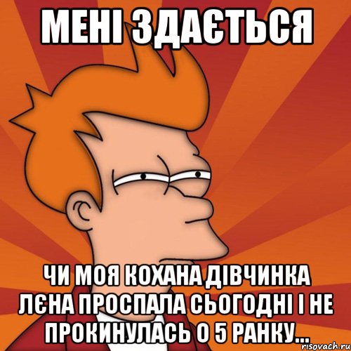 мені здається чи моя кохана дівчинка лєна проспала сьогодні і не прокинулась о 5 ранку..., Мем Мне кажется или (Фрай Футурама)