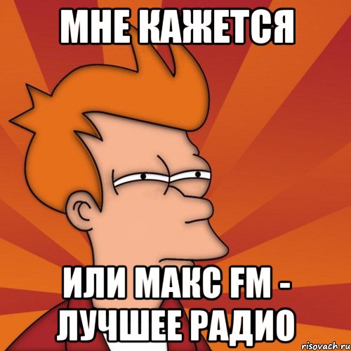 мне кажется или макс fm - лучшее радио, Мем Мне кажется или (Фрай Футурама)