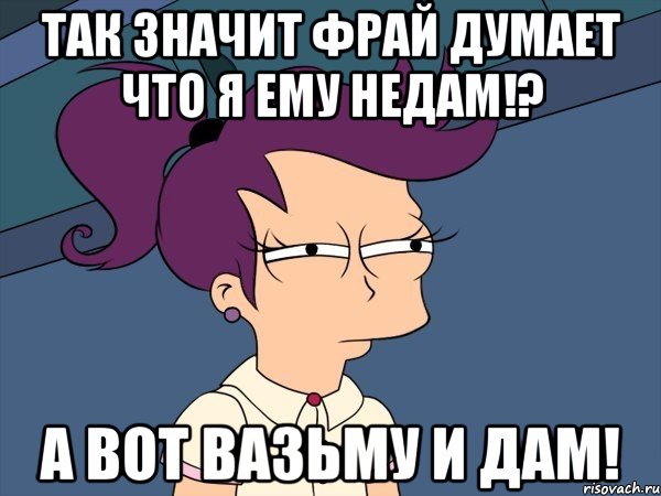 так значит фрай думает что я ему недам!? а вот вазьму и дам!, Мем Мне кажется или (с Лилой)