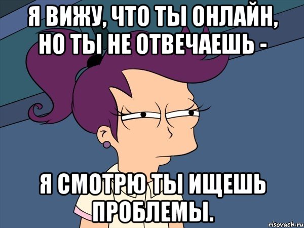 я вижу, что ты онлайн, но ты не отвечаешь - я смотрю ты ищешь проблемы., Мем Мне кажется или (с Лилой)