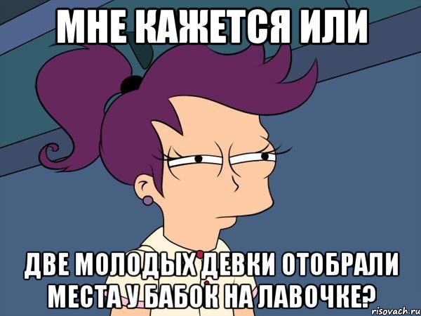 мне кажется или две молодых девки отобрали места у бабок на лавочке?, Мем Мне кажется или (с Лилой)