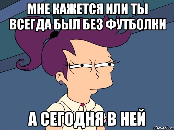 мне кажется или ты всегда был без футболки а сегодня в ней, Мем Мне кажется или (с Лилой)