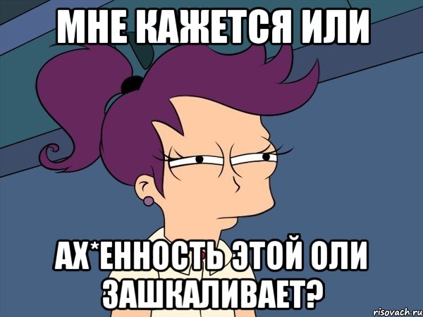 мне кажется или ах*енность этой оли зашкаливает?, Мем Мне кажется или (с Лилой)