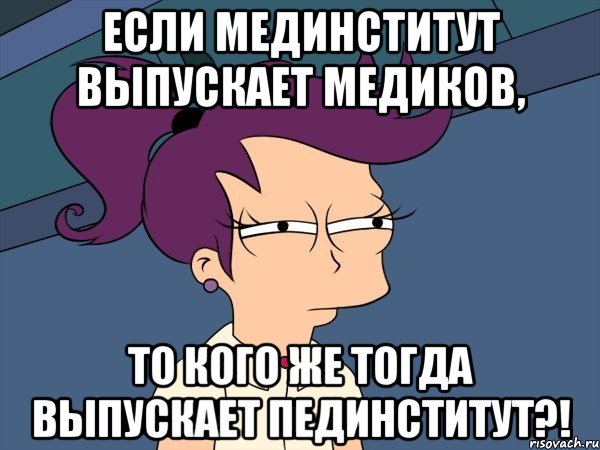 если мединститут выпускает медиков, то кого же тогда выпускает пединститут?!