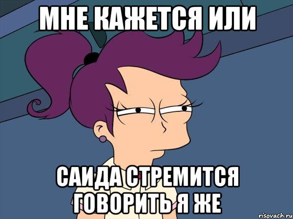 мне кажется или саида стремится говорить я же, Мем Мне кажется или (с Лилой)