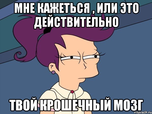 мне кажеться , или это действительно твой крошечный мозг, Мем Мне кажется или (с Лилой)